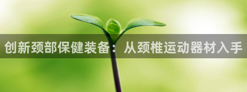 凯捷体育官方:创新颈部保健装备:从颈椎运动器材入手