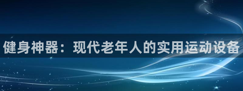 凯捷体育官方客服电话:健身神器:现代老年人的实用运动设备