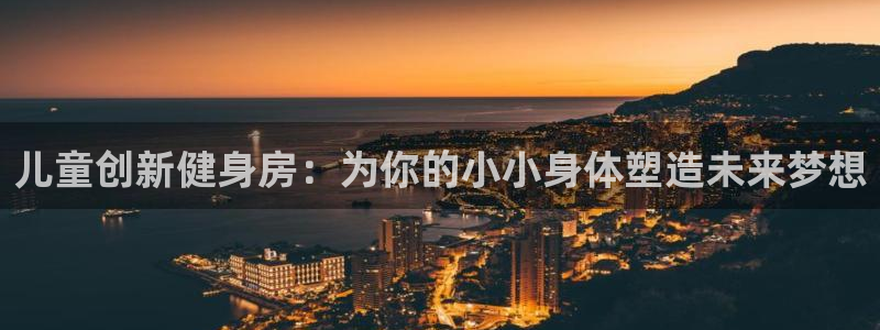 凯捷体育平台注册要钱吗是真的吗:儿童创新健身房:为你的小小身