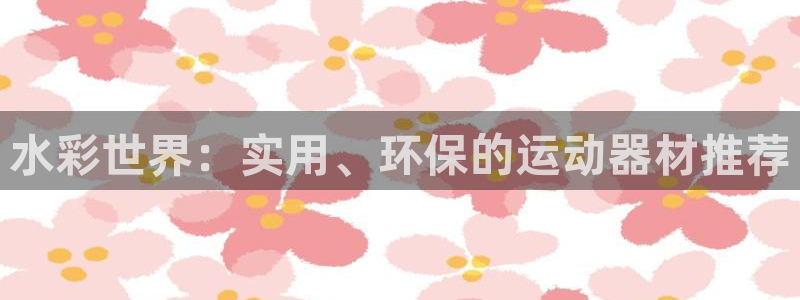 凯捷体育招商电话号码是多少啊:水彩世界:实用、环保的运动器材