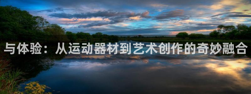 凯捷体育平台假的吗是真的吗吗:与体验:从运动器材到艺术创作的