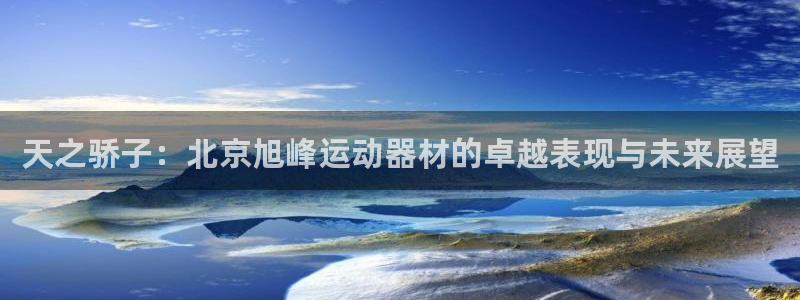 凯捷体育平台注册要钱吗:天之骄子:北京旭峰运动器材的卓越表现